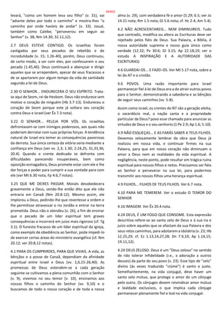 levará, "como um homem leva seu filho" (v. 31), vai
"adiante deles por todo o caminho" e mostra-lhes "o
caminho por onde havíeis de andar" (v. 33). Josué,
também como Calebe, "perseverou em seguir ao
Senhor" (v. 38; Nm 14.30; 32.11,12).
2.7 DEUS ESTEVE CONTIGO. Os israelitas foram
castigados por seus pecados de rebelião e de
incredulidade (v. 15; 1.26-40), porém, Deus continuou,
de certo modo, a ser com eles, por confessarem o seu
pecado (1.45,46). Deus continuará a abençoar e dirigir
aqueles que se arrependem, apesar de seus fracassos e
de se apartarem por algum tempo da vida de santidade
segundo a lei de Deus.
2.30 O SENHOR... ENDURECERA O SEU ESPÍRITO. Trata-
se aqui de Seom, rei de Hesbom. Deus não endurece sem
motivo o coração de ninguém (Hb 3.7-13). Endureceu o
coração de Seom porque este já voltara seu coração
contra Deus e Israel (ver Êx 7.3 nota).
3.22 O SENHOR... PELEJA POR VÓS. Os israelitas
defrontavam-se com inimigos poderosos, aos quais não
poderiam derrotar com suas próprias forças. A tendência
natural de Israel era temer as consequências pavorosas
da derrota. Sua única certeza da vitória seria mediante a
confiança em Deus (ver vv. 2,3; 1.30; 2.24,25, 31,33,36;
20.4). Quando o crente dedicado se defronta com
dificuldades parecendo insuperáveis, bem como
oposição esmagadora, Deus promete estar com ele e lhe
dar forças e poder para cumprir a sua vontade para com
ele (ver Mt 6.30 nota; Fp 4.6,7 notas).
3.25 QUE ME DEIXES PASSAR. Moisés desobedecera
gravemente a Deus, sendo-lhe então dito que ele não
entraria em Canaã (Nm 20.8-12). Mesmo assim, ele
implorou a Deus, pedindo-lhe que revertesse a ordem e
lhe permitisse atravessar o rio Jordão e entrar na terra
prometida. Deus não o atendeu (v. 26), a fim de ensinar
que o pecado de um líder espiritual tem graves
consequências e incorrerá em juízo mais rigoroso (cf. Tg
3.1). O funesto fracasso de um líder espiritual da igreja,
como exemplo de obediência ao Senhor, pode impedi-lo
de exercer certas áreas do ministério evangélico (cf. Nm
20.12; ver 20.8,12 notas).
4.1 PARA OS CUMPRIRDES, PARA QUE VIVAIS. A vida, as
bênçãos e a posse de Canaã, dependiam da afinidade
espiritual entre Israel e Deus (vv. 1,6,15-26,40). As
promessas de Deus estendem-se a cada geração
seguinte se cultivamos a plena comunhão com o Senhor
(v. 9), vivemos no seu temor (v. 10), ensinamos aos
nossos filhos o caminho do Senhor (vv. 9,10) e o
buscamos de todo o nosso coração e de toda a nossa
alma (v. 29), com verdadeira fé e amor (5.29; 6.5; ver Jo
14.21 nota; Rm 1.5 nota; Gl 5.6 nota; cf. Hc 2.4; Am 5.4).
4.2 NÃO ACRESCENTAREIS... NEM DIMINUIREIS. Tudo
que contradiz, modifica ou altera as Escrituras deve ser
rejeitado pelos fiéis de Deus. Sua Palavra, a Bíblia, é
nossa autoridade suprema e nosso guia único como
verdade (12.32; Pv 30.6; Gl 3.15; Ap 22.18,19; ver o
estudo A INSPIRAÇÃO E A AUTORIDADE DAS
ESCRITURAS)
4.6 GUARDAI-OS... E FAZEI-OS. Ver Mt 5.17 nota, sobre a
lei do AT e o cristão.
4.6 POVOS. Uma razão importante para Israel
permanecer fiel à lei de Deus era a de atrair outros povos
para o Senhor, demonstrando a sabedoria e as bênçãos
de seguir seus caminhos (vv. 5-8).
Assim como Israel, os crentes do NT são a geração eleita,
o sacerdócio real, a nação santa e a propriedade
particular de Deus? povo esse chamado para anunciar as
virtudes de Deus e o seu senhorio (1 Pe 2.9; Ap 1.6; 5.10).
4.9 NÃO ESQUEÇAS... E AS FARÁS SABER A TEUS FILHOS.
Devemos zelosamente lembrar da obra que Deus já
realizou em nossa vida, e continuar firmes na sua
Palavra, para que em nosso coração não diminuam o
amor a Deus nem as realidades da vida espiritual. A
negligência, neste ponto, pode resultar em trágica ruína
espiritual para nossos filhos e netos. Precisamos ser fiéis
ao Senhor e perseverar na sua lei, para podermos
transmitir aos nossos filhos uma herança espiritual.
4.9 FILHOS... FILHOS DE TEUS FILHOS. Ver 6.7 nota.
4.10 PARA ME TEMEREM. Ver o estudo O TEMOR DO
SENHOR
4.16 IMAGEM. Ver Êx 20.4 nota.
4.24 DEUS, É UM FOGO QUE CONSOME. Esta expressão
descritiva refere-se ao santo zelo de Deus e à sua ira e
juízo sobre aqueles que se afastam da sua Palavra e dos
seus retos caminhos, para adotarem a idolatria (v. 23; Hb
12.25,29; cf. Ez 1.13,14,27,28; Dn 7.9,10; Ap 1.14,15;
19.11,12).
4.24 DEUS ZELOSO. Deus é um "Deus zeloso" no sentido
de não tolerar infidelidade (i.e., a adoração a outros
deuses) da parte do seu povo (v. 23). Esse tipo de "zelo"
divino (às vezes traduzido "ciúme") é santo e justo.
Semelhantemente, na vida conjugal, deve haver um
santo zelo mútuo, que protege o amor de um cônjuge
pelo outro. Os cônjuges devem reivindicar amor mútuo
e lealdade exclusivos, o que implica cada cônjuge
permanecer plenamente fiel e leal na vida conjugal.
66/852
 