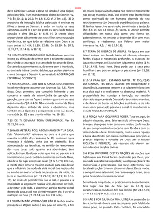deve participar. Cultuar a Deus no lar não é uma opção;
pelo contrário, é um mandamento direto do Senhor (vv.
7-9; Êx 20.12; Lv 20.9; Pv 1.8; 6.20; cf. 2 Tm 1.5). (3) O
propósito da instrução bíblica pelos pais é ensinar os
filhos a temer ao Senhor, a andar em todos os seus
caminhos, a amá-lo e ser-lhe grato e a servi-lo de todo o
coração e alma (10.12; Ef 6.4). (4) O crente deve
proporcionar sabiamente aos seus filhos uma educação
teocêntrica, em que tudo se relacione com Deus e às
suas coisas (cf. 4.9; 11.19; 32.46; Gn 18.19; Êx 10.2;
12.26,27; 13.14-16; Is 38.19)
7.3 NEM TE APARENTARÁS COM ELAS. Qualquer convívio
íntimo ou afinidade do crente com o descrente acabará
destruindo a separação e a santidade do povo de Deus.
É o caso do casamento misto, do crente com o incrédulo,
ou amizade íntima com incrédulos, que podem desviar o
crente de seguir a Deus (v. 4; ver o estudo A SEPARAÇÃO
ESPIRITUAL DO CRENTE)
7.9 MISERICÓRDIA... AOS QUE O AMAM. Deus escolheu
Israel movido pelo seu amor aos israelitas (vv. 7,8). Além
disso, Deus prometeu que cumpriria fielmente o seu
concerto e usaria de misericórdia de geração em
geração, para com os "que o amam e guardam os seus
mandamentos" (cf. 6.4-9). Não somente o amor de Deus
dependia dessa atitude de amor e obediência, mas
também disso dependia a prosperidade deles (vv. 13,14),
sua saúde (v. 15) e seu triunfo militar (vv. 16-18).
7.15 DE TI DESVIARÁ TODA ENFERMIDADE. Ver Êx
23.25,26 nota.
7.26 NÃO METERÁS, POIS, ABOMINAÇÃO EM TUA CASA.
Esta "abominação" refere-se ao ouro e à prata que
revestia os ídolos dos cananeus (v. 25); qualquer coisa
vinculada à idolatria, tinha que ser destruída. Esta
admoestação aos israelitas, no sentido de removerem
das suas casas tudo quanto era abominável, tem
aplicação hoje. Qualquer coisa que leva ao pecado e à
imoralidade e que é contrária à natureza santa de Deus,
não deve ter lugar em nossas casas (cf. Ez 5.7,9). Por isso,
o crente deve tomar o máximo cuidado para não deixar
que a influência do modo de vida imoral dos ímpios não
se aninhe em seu lar através de pessoas ou da mídia, do
lazer e divertimentos (cf. 12.29-31; 18.12,13; Pv 6.16-
19). Ao invés de permitirmos que o mal, o pecado e a
impiedade se alojem em nossos lares, devemos de todo,
a detestar; e de todo, a abominar, porque tolerar o mal
dentro de casa, e até nos divertirmos com ele, é atrair a
maldição de Deus (cf. 23.14; ver Rm 1.32 nota).
8.3 O HOMEM NÃO VIVERÁ SÓ DE PÃO. O Senhor enviou
provações e aflições sobre o seu povo no deserto, a fim
de ensiná-lo que a vida humana não consiste meramente
nas coisas materiais, mas, que o bem-estar (tanto físico
como espiritual) do ser humano depende do seu
relacionamento com Deus e da obediência à sua palavra.
O Senhor Jesus citou esse trecho ao enfrentar a tentação
(Mt 4.4; cf. Gn 3.4 nota). Às vezes, o Senhor permite
dificuldades em nossa vida como uma forma de,
paternalmente, nos ensinar a depender dEle com mais
confiança, e recebermos sua Palavra com maior
interesse (vv. 4,5; cf. Hb 12.3-13).
8.7 TERRA DE RIBEIROS DE ÁGUAS. Na época em que
Israel entrou em Canaã, havia ali ribeiros, córregos,
fontes d'água e mananciais profundos. A escassez de
água nos tempos de Elias foi um julgamento divino (1 Rs
17.1-18.45). Ainda hoje, Deus pode usar a seca para
humilhar o seu povo e castigar os pecadores (vv. 19,20;
ver 11.17).
8.12-14 PARA QUE... ESTANDO FARTO... TE ESQUEÇAS
DO SENHOR, TEU DEUS. Quando em prosperidade e
abundância, as pessoas tendem a se julgarem felizes com
esta vida aqui e se realizarem na abastança material. A
prosperidade traz consigo a tentação, no sentido
abastado esquecer-se de Deus e dos seus mandamentos,
e de deixar de buscar as bênçãos espirituais, e de não
mais sentir pesar pelo pecado e o mal no mundo (ver o
estudo RIQUEZA E POBREZA)
8.18 FORÇA PARA ADQUIRIRES PODER. Trata-se, aqui, de
adquirir riquezas, bens. Este versículo afirma que Deus,
às vezes, abençoava Israel como um sinal ou confirmação
do seu cumprimento do concerto com Abraão e com os
descendentes deste. Infelizmente, muitas vezes riqueza
e bens são obtidos por meios contrários aos princípios e
práticas segundo a vontade de Deus (ver o estudo
RIQUEZA E POBREZA); tais recursos não devem ser
considerados bênçãos divinas
9.4 PELA IMPIEDADE DESTAS NAÇÕES. As nações que
habitavam em Canaã foram destruídas por Deus, por
causa da sua extrema iniquidade; sua depravação era tão
monstruosa e generalizada, que Deus determinou sua
total extirpação como um câncer virulento. Deste modo,
a conquista e o extermínio dos cananeus por Israel, era a
pena de morte em escala nacional.
Semelhante iniquidade, e praticamente descontrolada,
teve lugar nos dias de Noé (ver Gn 6.1-7) que
caracterizará o mundo no fim dos tempos (Mt 24.37-39;
2 Tm 3.1-5; Ap 9.20,21; 19.11-21).
9.5 NÃO É POR CAUSA DA TUA JUSTIÇA. A possessão da
terra por Israel não era uma recompensa pela fidelidade
desse povo, no passado. Pelo contrário, foi concedida
68/852
 