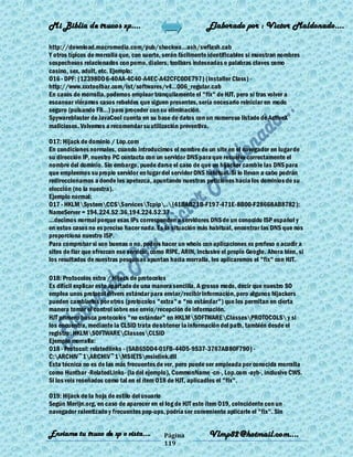 Mi Biblia de trucos xp….                                      Elaborado por : Vìctor Maldonado….

http://download.macromedia.com/pub/shockwa...ash/swflash.cab
Y otros típicos de morralla que, con suerte, serán fácilmente identificables si muestran nombres
sospechosos relacionados con porno, dialers, toolbars indeseadas o palabras claves como
casino, sex, adult, etc. Ejemplo:
O16 - DPF: {12398DD6-40AA-4C40-A4EC-A42CFC0DE797} (Installer Class) -
http://www.xxxtoolbar.com/ist/softwares/v4...006_regular.cab
En casos de morralla, podemos emplear tranquilamente el "fix" de HJT, pero si tras volver a
escanear viéramos casos rebeldes que siguen presentes, sería necesario reiniciar en modo
seguro (pulsando F8...) para proceder con su eliminación.
Spywareblaster de JavaCool cuenta en su base de datos con un numeroso listado de ActiveX
maliciosos. Volvemos a recomendar su utilización preventiva.

O17: Hijack de dominio / Lop.com
En condiciones normales, cuando introducimos el nombre de un site en el navegador en lugar de
su dirección IP, nuestro PC contacta con un servidor DNS para que resuelva correctamente el
nombre del dominio. Sin embargo, puede darse el caso de que un hijacker camb ie las DNS para
que empleemos su propio servidor en lugar del servidor DNS habitual. Si lo llevan a cabo podrán
redireccionarnos a donde les apetezca, apuntando nuestras peticiones hacia los dominios de su
elección (no la nuestra).
Ejemplo normal:
O17 - HKLMSystemCCSServicesTcpip..{41BAB21B-F197-471E-8B00-F28668AB8782}:
NameServer = 194.224.52.36,194.224.52.37
...decimos normal porque esas IPs corresponden a servidores DNS de un conocido ISP español y
en estos casos no es preciso hacer nada. Es la situación más habitual, encontrar las DNS que nos
proporciona nuestro ISP.
Para comprobar si son buenas o no, podéis hacer un whois con aplicaciones ex profeso o acudir a
sites de fiar que ofrezcan ese servicio, como RIPE, ARIN, inclusive el propio Google. Ahora bien, si
los resultados de nuestras pesquisas apuntan hacia morralla, les aplicaremos el "fix" con HJT.

O18: Protocolos extra / Hijack de protocolos
Es difícil explicar este apartado de una manera sencilla. A grosso modo, decir que nuestro SO
emplea unos protocol drivers estándar para enviar/recibir información, pero algunos hijackers
pueden cambiarlos por otros (protocolos "extra" o "no estándar") que les permitan en cierta
manera tomar el control sobre ese envío/recepción de información.
HJT primero busca protocolos "no estándar" en HKLMSOFTWAREClassesPROTOCOLS y si
los encuentra, mediante la CLSID trata de obtener la información del path, también desde el
registro: HKLMSOFTWAREClassesCLSID
Ejemplo morralla:
O18 - Protocol: relatedlinks - {5AB65DD4-01FB-44D5-9537-3767AB80F790} -
C:ARCHIV~1ARCHIV~1MSIETSmsielink.dll
Esta técnica no es de las más frecuentes de ver, pero puede ser empleada por conocida morralla
como Huntbar -RelatedLinks- (la del ejemplo), CommonName -cn-, Lop.com -ayb-, inclusive CWS.
Si los veis reseñados como tal en el ítem O18 de HJT, aplicadles el "fix".

O19: Hijack de la hoja de estilo del usuario
Según Merijn.org, en caso de aparecer en el log de HJT este ítem O19, coincidente con un
navegador ralentizado y frecuentes pop-ups, podría ser conveniente aplicarle el "fix". Sin


Enviame tu truco de xp o vista….             Página           Vlmp82@hotmail.com....
                                             119
 