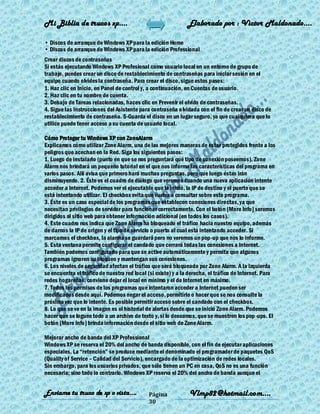 Mi Biblia de trucos xp….                                      Elaborado por : Vìctor Maldonado….

• Discos de arranque de Windows XP para la edición Home
• Discos de arranque de Windows XP para la edición Professional
Crear discos de contraseñas
Si estás ejecutando Windows XP Profesional como usuario local en un entorno de grupo de
trabajo, puedes crear un disco de restablecimiento de contraseñas para iniciar sesión en el
equipo cuando olvides la contraseña. Para crear el disco, sigue estos pasos:
1. Haz clic en Inicio, en Panel de control y, a continuación, en Cuentas de usuario.
2. Haz clic en tu nombre de cuenta.
3. Debajo de Tareas relacionadas, haces clic en Prevenir el olvido de contraseñas.
4. Sigue las instrucciones del Asistente para contraseña o lvidada con el fin de crear un disco de
restablecimiento de contraseña. 5-Guarda el disco en un lugar seguro, ya que cualquiera que lo
utilice puede tener acceso a su cuenta de usuario local.

Cómo Proteger tu Windows XP con ZoneAlarm
Explicamos cómo utilizar Zone Alarm, una de las mejores maneras de estar protegidos frente a los
peligros que acechan en la Red. Siga los siguientes pasos:
1. Luego de instalarlo (punto en que se nos preguntará qué tipo de conexión poseemos), Zone
Alarm nos brindará un pequeño tutorial en el que nos informa las características del programa en
varios pasos. Allí avisa que primero hará muchas preguntas, pero que luego éstas irán
disminuyendo. 2. Éste es el cuadro de diálogo que veremos cuando una nueva aplicación intente
acceder a Internet. Podemos ver el ejecutable que la inició, la IP de destino y el puerto que se
está intentando utilizar. El checkbox evita que vuelva a consultar sobre este programa.
3. Éste es un caso especial de los programas que establecen conexiones directas, ya que
necesitan privilegios de servidor para funcionar correctamente. Con el botón [More Info] seremos
dirigidos al sitio web para obtener información adicional (en todos los casos).
4. Este cuadro nos indica que Zone Alarm ha bloqueado el tráfico hacia nuestro equipo, además
de darnos la IP de origen y el tipo de servicio o puerto al cual está intentando acceder. Si
marcamos el checkbox, la alarma se guardará pero no veremos un pop-up que nos lo informe.
5. Esta ventana permite configurar el candado que cerrará todas las conexiones a Internet.
También podemos configurarlo para que se active automáticamente y permita que algunos
programas ignoren su bloqueo y mantengan sus conexiones.
6. Los niveles de seguridad afectan el tráfico que será bloqueado por Zone Alarm. A la izquierda
se encuentra el tráfico de nuestra red local (si existe) y a la derecha, el tráfico de Internet. Para
redes hogareñas, conviene dejar el local en mínimo y el de Internet en máximo.
7. Todos los permisos de los programas que intentaron acceder a Internet pueden ser
modificados desde aquí. Podemos negar el acceso, permitirlo o hacer que se nos consulte la
próxima vez que lo intente. Es posible permitir acceso sobre el candado con el checkbox.
8. Lo que se ve en la imagen es el historial de alertas desde que se inició Zone Alarm. Podemos
hacer que se loguee todo a un archivo de texto y, si lo deseamos, que se muestren los pop -ups. El
botón [More Info] brinda información desde el sitio web de Zone Alarm.

Mejorar ancho de banda del XP Professional
Windows XP se reserva el 20% del ancho de banda disponible, con el fin de ejecutar aplicaciones
especiales. La ―retención‖ se produce mediante el denominado el programador de paquetes QoS
(Quality of Service – Calidad del Servicio), encargado de la optimización de redes locales.
Sin embargo, para los usuarios privados, que sólo tienen un PC en casa, QoS no es una función
necesaria; sino todo lo contrario. Windows XP reserva el 20% del ancho de banda aunque el


Enviame tu truco de xp o vista….             Página            Vlmp82@hotmail.com....
                                             30
 
