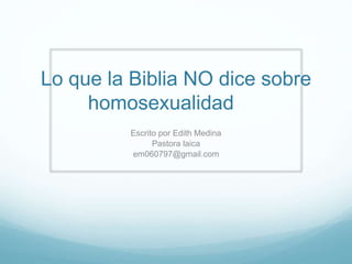 Lo que la Biblia NO dice sobre
homosexualidad
Escrito por Edith Medina
Pastora laica
em060797@gmail.com
 