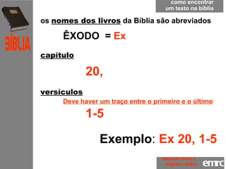 os  nomes dos livros  da Bíblia são abreviados   ÊXODO  =  Ex capítulo 20, versículos   Deve haver um traço entre o primeiro e o último 1-5   Exemplo :   Ex 20, 1-5 como encontrar um texto na bíblia emrc Católica Bíblia educação moral e  religiosa católica 