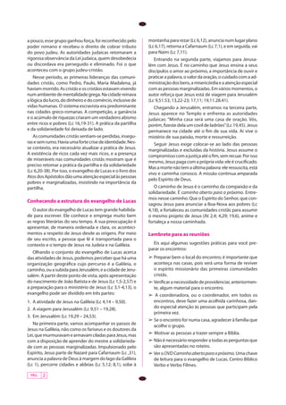 PÁG. 2
a pouco, esse grupo ganhou força, foi reconhecido pelo
poder romano e recebeu o direito de cobrar tributo
do povo judeu. As autoridades judaicas retomaram a
rigorosa observância da Lei judaica, quem desobedecia
ou discordava era perseguido e eliminado. Foi o que
aconteceu com o grupo judeu-cristão.
Nesse período, as primeiras lideranças das comuni-
dades cristãs, como Pedro, Paulo, Maria Madalena, já
haviammorrido.Ascristãseoscristãosestavamvivendo
numambientedementalidadegrega.Nacidadereinava
alógicadolucro,dodinheiroedocomércio,inclusivede
vidas humanas. O sistema escravista era predominante
nas cidades greco-romanas. A competição, a ganância
e o acúmulo de riquezas criaram um verdadeiro abismo
entre ricos e pobres (Lc 16,19-31). A prática da partilha
e da solidariedade foi deixada de lado.
As comunidades cristãs sentiam-se perdidas, insegu-
rasesemrumo.Haviaumafortecrisedeidentidade.Nes-
se contexto, era necessário atualizar a prática de Jesus.
A existência de ricos cada vez mais ricos, e a presença
de miseráveis nas comunidades cristãs mostram que é
preciso retomar a prática da partilha e da solidariedade
(Lc 6,20-38). Por isso, o evangelho de Lucas e o livro dos
AtosdosApóstolosdãoumaatençãoespecialàspessoas
pobres e marginalizadas, insistindo na importância da
partilha.
Conhecendo a estrutura do evangelho de Lucas
O autor do evangelho de Lucas tem grande habilida­-
de para escrever. Ele conhece e emprega muito bem
as regras literárias do seu tempo. A sua preocupação é
apresentar, de maneira ordenada e clara, os aconteci-
mentos a respeito de Jesus desde as origens. Por meio
de seu escrito, a pessoa que lê é transportada para o
contexto e o tempo de Jesus na Judeia e na Galileia.
Olhando o conjunto do evangelho de Lucas acerca
das atividades de Jesus, podemos perceber que há uma
organização geográfica cujo percurso é a Galileia, o
caminho,ouasubidaparaJerusalém,eacidadedeJeru-
salém. A partir deste ponto de vista, após apresentação
do nascimento de João Batista e de Jesus (Lc 1,5-2,57) e
a preparação para o ministério de Jesus (Lc 3,1-4,13), o
evangelho pode ser dividido em três partes:
1.	 A atividade de Jesus na Galileia (Lc 4,14 – 9,50).
2.	 A viagem para Jerusalém (Lc 9,51 – 19,28).
3.	 Em Jerusalém (Lc 19,29 – 24,53).
Na primeira parte, vamos acompanhar os passos de
Jesus na Galileia, não como os fariseus e os doutores da
Lei,quemurmuravamearmavamciladasparaJesus,mas
com a disposição de aprender do mestre a solidarieda-
de com as pessoas marginalizadas. Impulsionado pelo
Espírito, Jesus parte de Nazaré para Cafarnaum (Lc ,31),
anuncia a palavra de Deus à margem do lago da Galileia
(Lc 1), percorre cidades e aldeias (Lc 5,12; 8,1), sobe à
montanha para rezar (Lc 6,12), anuncia num lugar plano
(Lc 6,17), retorna a Cafarnaum (Lc 7,1), e em seguida, vai
para Naim (Lc 7,11).
Entrando na segunda parte, viajamos para Jerusa-
lém com Jesus. É no caminho que Jesus ensina a seus
discípulos o amor ao próximo, a importância de ouvir e
praticarapalavra,ovalordaoração,ocuidadocomaad-
ministraçãodosbens,amisericórdiaeaatençãoespecial
com as pessoas marginalizadas. Em vários momentos, o
autor reforça que Jesus está de viagem para Jerusalém
(Lc 9,51.53; 13,22-23; 17,11; 19,11.28.41).
Chegando a Jerusalém, entramos na terceira parte,
Jesus aparece no Templo e enfrenta as autoridades
judaicas: “Minha casa será uma casa de oração. Vós,
porém, fizeste dela um covil de ladrões”(Lc 19,45). Jesus
permanece na cidade até o fim de sua vida. Aí vive o
mistério de sua paixão, morte e ressurreição.
Seguir Jesus exige colocar-se ao lado das pessoas
marginalizadas e excluídas da história. Jesus assume o
compromissocomajustiçaatéofim,semrecuar.Porisso
mesmo, Jesus paga com a própria vida: ele é crucificado.
Masamortenãotemaúltimapalavra:eleressuscita,está
vivo e caminha conosco. A missão continua amparada
pelo Espírito de Deus.
O caminho de Jesus é o caminho da compaixão e da
solidariedade. É caminho aberto para o próximo. Entre-
mos nesse caminho. Que o Espírito do Senhor, que con-
sagrou Jesus para anunciar a Boa-Nova aos pobres (Lc
4,18), e fortaleceu as comunidades cristãs para assumir
o mesmo projeto de Jesus (At 2,4; 4,29; 19,6), anime e
fortaleça a nossa caminhada.
Lembrete para as reuniões
Eis aqui algumas sugestões práticas para você pre-
parar os encontros:
➢	Preparar bem o local do encontro; é importante que
aconteça nas casas, pois será uma forma de reviver
o espírito missionário das primeiras comunidades
cristãs.
➢ Verificar a necessidade de providenciar, anteriormen-
te, algum material para o encontro.
➢ A coordenadora, ou o coordenador, em todos os
encontros, deve fazer uma acolhida carinhosa, dan-
do especial atenção às pessoas que participam pela
primeira vez.
➢ Se o encontro for numa casa, agradecer à família que
acolhe o grupo.
➢ Motivar as pessoas a trazer sempre a Bíblia.
➢ Não é necessário responder a todas as perguntas que
são apresentadas no roteiro.
➢ VeroDVDCaminhoabertoparaopróximo.Umachave
de leitura para o evangelho de Lucas. Centro Bíblico
Verbo e Verbo Filmes.
 
