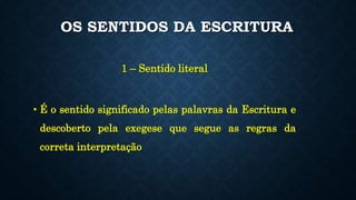 OS SENTIDOS DA ESCRITURA
1 – Sentido literal
• É o sentido significado pelas palavras da Escritura e
descoberto pela exegese que segue as regras da
correta interpretação
 