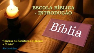 ESCOLA BÍBLICA
- INTRODUÇÃO
“Ignorar as Escrituras é ignorar
a Cristo”
São Jerônimo
 