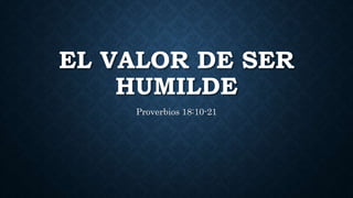 EL VALOR DE SER
HUMILDE
Proverbios 18:10-21
 