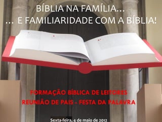 BÍBLIA NA FAMÍLIA…
… E FAMILIARIDADE COM A BÍBLIA!
FORMAÇÃO BÍBLICA DE LEITORES
REUNIÃO DE PAIS - FESTA DA PALAVRA
Sexta-feira, 4 de maio de 2012
 