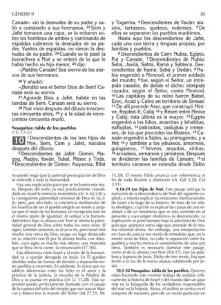 Canaán– vio la desnudez de su padre y sa-
lió a contárselo a sus hermanos. 23 Sem y
Jafet tomaron una capa, se la echaron so-
bre los hombros de ambos y caminando de
espaldas cubrieron la desnudez de su pa-
dre. Vueltos de espaldas, no vieron la des-
nudez de su padre. 24 Cuando se le pasó la
borrachera a Noé y se enteró de lo que le
había hecho su hijo menor, 25 dijo:
–¡Maldito Canaán! Sea siervo de los sier-
vos de sus hermanos.
26 Y añadió:
–¡Bendito sea el Señor Dios de Sem! Ca-
naán será su siervo.
27 Agrande Dios a Jafet, habite en las
tiendas de Sem. Canaán será su siervo.
28 Noé vivió después del diluvio trescien-
tos cincuenta años, 29 y a la edad de nove-
cientos cincuenta murió.
Noaquitas: tabla de los pueblos
(1 Cr 1,5-23)
1 Descendientes de los tres hijos de
Noé, Sem, Cam y Jafet, nacidos
después del diluvio:
2 Descendientes de Jafet: Gómer, Ma-
gog, Maday, Yaván, Tubal, Mésec y Tirás.
3 Descendientes de Gómer: Asquenaz, Rifat
10
y Togarma. 4 Descendientes de Yaván: ala-
sios, tartaseos, queteos, rodenses. 5 De
ellos se separaron los pueblos marítimos.
Hasta aquí los descendientes de Jafet,
cada uno con tierra y lenguas propias, por
familias y pueblos.
6 Descendientes de Cam: Nubia, Egipto,
Put y Canaán. 7 Descendientes de Nubia:
Sebá, Javilá, Sabtá, Ramá y Sabtecá. Des-
cendientes de Ramá: Sebá y Dedán. 8 Nu-
bia engendró a Nemrod, el primer soldado
del mundo; 9 fue, según el Señor, un intré-
pido cazador, de donde el dicho: intrépido
cazador, según el Señor, como Nemrod.
10 Las capitales de su reino fueron Babel,
Erec, Acad y Calno en territorio de Senaar.
11 De allí procede Asur, que construyó Níni-
ve, Rejobot-Ir, Calaj 12 y Resen entre Nínive
y Calaj; ésta última es la mayor. 13 Egipto
engendró a los lidios, anamitas y lehabitas,
naftujitas, 14 patrositas, caslujitas y creten-
ses, de los que proceden los ﬁlisteos. 15 Ca-
naán engendró a Sidón, su primogénito, y a
Het 16 y también a los jebuseos, amorreos,
guirgaseos, 17 heveos, arquitas, sinitas,
18 arvadeos, semareos y jamateos. Después
se dividieron las familias de Canaán; 19 el
territorio cananeo se extendía desde Sidón
no puede negar que la paternal preocupación de Dios
se extiende a toda la humanidad.
Hay una explicación para que se incluyera este tex-
to. Después del exilio ya está prácticamente consoli-
dada en Israel la creencia monoteísta (cfr. Is 44,5-8) y
la consiguiente paternidad universal de Dios (Is 56,3-
8); pero, por otro lado, la conciencia multisecular de
los israelitas de ser el pueblo elegido se resiste a acep-
tar que el resto de los humanos sin excepción esté en
el mismo plano de igualdad. Al cobijar a la humani-
dad entera bajo la alianza con Noé se aﬁrma la pater-
nidad general de Dios sobre todos los seres vivos. El
signo, también universal, es el arco iris, pero Israel está
mucho más cerca de Dios, ocupa un lugar destacado
en su relación con Él por la alianza hecha con Abra-
hán, cuyo signo es mucho más íntimo, una impronta
que se lleva en la carne: la circuncisión (17,10s).
Esta diferencia entre Israel y el resto de la humani-
dad va a quedar derogada en Jesús. En Él quedan
abolidas todas las formas de división y separación en-
tre pueblos y creyentes. En adelante, lo único que es-
tablece diferencias entre los ﬁeles es el amor y la
práctica de la justicia, la escucha de la Palabra de
Dios y su puesta en práctica (cfr. Lc 11,28). Esta su-
presión queda perfectamente ilustrada con el pasaje
de la ruptura del velo del templo que nos narran Mar-
cos y Mateo tras la muerte del Señor (Mt 27,51; Mc
15,38). El mismo Pablo anuncia con vehemencia el
ﬁn de toda división y distinción (cfr. Gál 3,28; Col
3,11).
9,18-29 Los hijos de Noé. Este pasaje anticipa la
narración de la descendencia de Noé del siguiente ca-
pítulo, e intenta explicar las relaciones internacionales
de Israel a lo largo de su historia. Se trata de un rela-
to etiológico, cuyo ﬁn es explicar las causas de una re-
alidad o de un fenómeno que se está viviendo en el
presente y cuyo origen «histórico» es desconocido. La
explicación se pone siempre bajo la autoridad de Dios
para que aparezca como algo que procede de la mis-
ma voluntad divina. Sin embargo, una interpretación
en clave de justicia nos revela de inmediato que, en la
mente recta de Dios, no cabe la separación entre los
pueblos y mucho menos el sometimiento de unos por
otros. También es necesario iluminar este pasaje,
como el de la alianza con Noé (9,8-17), con las pala-
bras y la praxis de Jesús. Dicho de otro modo, hay que
leerlo a la luz de la nueva alianza establecida por Je-
sús.
10,1-32 Noaquitas: tabla de los pueblos. Quienes
están haciendo este enorme trabajo de analizar críti-
camente la historia de Israel y del mundo dan un paso
más en la búsqueda de los verdaderos responsables
del mal en la historia. Ahora, el análisis se centra en el
conjunto de naciones, pero de un modo particular en
GÉNESIS 9 30
 