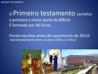 O Primeiro testamento constitui
a primeira e maior parte da BÍBLIA.
É formado por 46 livros.
Foram escritos antes do nascimento de JESUS
Aproximadamente entre os anos 1250 a.c e 50 a.c
ANTIGO TESTAMENTO
 
