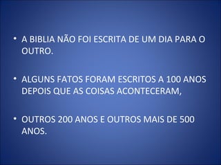 • A BIBLIA NÃO FOI ESCRITA DE UM DIA PARA O
OUTRO.
• ALGUNS FATOS FORAM ESCRITOS A 100 ANOS
DEPOIS QUE AS COISAS ACONTECERAM,
• OUTROS 200 ANOS E OUTROS MAIS DE 500
ANOS.
 