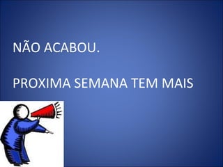 NÃO ACABOU.
PROXIMA SEMANA TEM MAIS
 