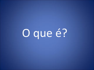O que é?
 