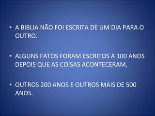 • A BIBLIA NÃO FOI ESCRITA DE UM DIA PARA O
OUTRO.
• ALGUNS FATOS FORAM ESCRITOS A 100 ANOS
DEPOIS QUE AS COISAS ACONTECERAM,
• OUTROS 200 ANOS E OUTROS MAIS DE 500
ANOS.
 