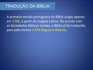 TRADUÇÃO DA BÍBLIA:
A primeira versão portuguesa da Bíblia surgiu apenas
em 1748, a partir da Vulgata Latina. De acordo com
as Sociedades Bíblicas Unidas, a Bíblia já foi traduzida,
para pelo menos 2.454 línguas e dialetos.
 