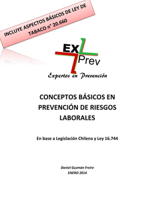 CONCEPTOS BÁSICOS EN PREVENCIÓN DE RIESGOS LABORALES 
En base a Legislación Chilena y Ley 16.744 
Daniel Guzmán Freire 
ENERO 2014  