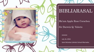 BIBLIARASAL
Ma’am Apple Rose Corachea
Sir Darwin Q. Valerio
July 16, 2016
Saint Nicholas Catholic School-Mariveles
 