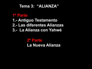 1ª Parte
1.- Antiguo Testamento
2.- Las diferentes Alianzas
3.- La Alianza con Yahwé
2ª Parte
La Nueva Alianza
Tema 3: “ALIANZA”
 