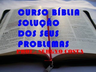 CURSO BÍBLIA
SOLUÇÃO
DOS SEUS
PROBLEMAS
PROF.: SÉRGYO COSTA
 