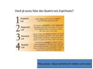 Você já ouviu falar das Quatro Leis Espirituais?
Para passar, clique somente em botões como esse.
 