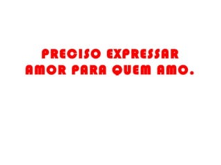 PRECISO EXPRESSAR
AMOR PARA QUEM AMO.
 