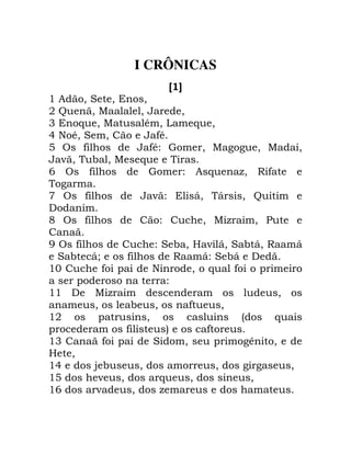 I CRÔNICAS
A B
' 0 B 0 0
+ J 0 I 0 0
3 6 0 I * 0 6 0
5 ( *0 B 0 ,*
7 A , ,*" F 0 I 2 2 0 I 0
- 0 0 I 6
9 A , F " 6 .0 H ,
2
: A , - " 10 1 0 J
)
< A , " 0 I . 0
= A , " B 0 E - 10 B 10 H 1
B 1/ , H 1" B 1 )
'? , ! ( 0 6 , !
! "
'' ) I . 0
0 0 , 0
'+ ! 0 P 6
! , Q ,
'3 , ! B 0 ! 2@ 0
E 0
'5 4 0 0 2 2 0
'7 - 0 6 0 0
'9 - 0 .
 