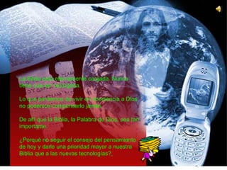 La Biblia está eternamente cargada. Nunca tiene que ser recargada. Lo que perdemos de vivir en obediencia a Dios no podemos compensarlo jamás. De allí que la Biblia, la Palabra de Dios, sea tan importante.  ¿Porqué no seguir el consejo del pensamiento de hoy y darle una prioridad mayor a nuestra Biblia que a las nuevas tecnologías?   