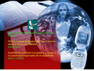 A final de cuentas lo que Dios nos ofrece es... ¡eterno! Porque recta es la palabra de Dios, Y toda su obra es hecha con fidelidad.   Salmo 33:4. Susténtame conforme a tu palabra, y viviré; Y no quede yo avergonzado de mi esperanza.  Salmo 119:116. 