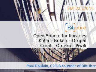 EMTACL2015
Open Source for libraries
Koha – Bokeh – Drupal
Coral – Omeka - Piwik
Paul Poulain, CEO & founder of BibLibre
 