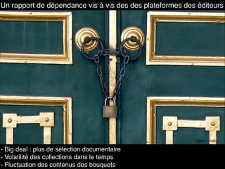 - Big deal : plus de sélection documentaire
- Volatilité des collections dans le temps
- Fluctuation des contenus des bouquets
Un rapport de dépendance vis à vis des des plateformes des éditeurs
Cliché : L. Dujol
 