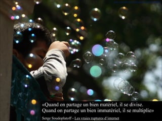 http://www.flickr.com/photos/esparta/472155815
«Quand on partage un bien matériel, il se divise.  
Quand on partage un bien immatériel, il se multiplie»
Serge Soudoplatoff - Les vraies ruptures d’internet
 