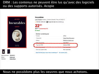 DRM : Les contenus ne peuvent être lus qu’avec des logiciels
ou des supports autorisés. Acopie
Nous ne possédons plus les oeuvres que nous achetons.
 