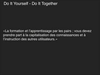 Do It Yourself - Do It Together
«La formation et l’apprentissage par les pairs ; vous devez
prendre part à la capitalisation des connaissances et à
l’instruction des autres utilisateurs.»
 