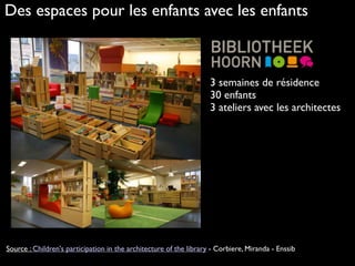 Des espaces pour les enfants avec les enfants
3 semaines de résidence
30 enfants 
3 ateliers avec les architectes 
Source : Children's participation in the architecture of the library - Corbiere, Miranda - Enssib
 