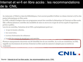Internet et wi-ﬁ en libre accès : les recommandations
de la CNIL
Source : Internet et wi-ﬁ en libre accès : les recommandations de la CNIL
 
