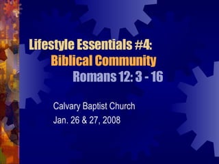 Lifestyle Essentials #4: Biblical Community Romans 12: 3 - 16 Calvary Baptist Church Jan. 26 & 27, 2008 