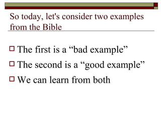 So today, let's consider two examples
from the Bible
 The first is a “bad example”
 The second is a “good example”
 We can learn from both
 