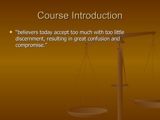 Course Introduction “ believers today accept too much with too little discernment, resulting in great confusion and compromise.”  