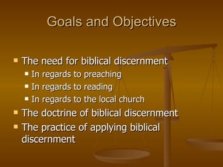 Goals and Objectives The need for biblical discernment In regards to preaching In regards to reading In regards to the local church The doctrine of biblical discernment The practice of applying biblical discernment 