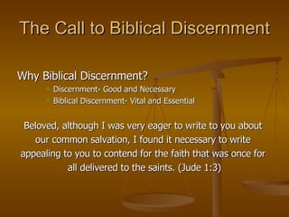 The Call to Biblical Discernment Why Biblical Discernment? Discernment- Good and Necessary Biblical Discernment- Vital and Essential Beloved, although I was very eager to write to you about  our common salvation, I found it necessary to write  appealing to you to contend for the faith that was once for  all delivered to the saints. (Jude 1:3) 