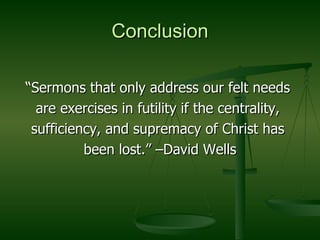 Conclusion “Sermons that only address our felt needs  are exercises in futility if the centrality,  sufficiency, and supremacy of Christ has  been lost.” –David Wells 