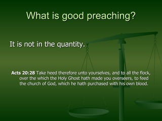 What is good preaching? It is not in the quantity. Acts 20:28  Take heed therefore unto yourselves, and to all the flock, over the which the Holy Ghost hath made you overseers, to feed the church of God, which he hath purchased with his own blood. 