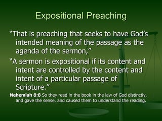 Expositional Preaching “That is preaching that seeks to have God’s intended meaning of the passage as the agenda of the sermon,”  “A sermon is expositional if its content and intent are controlled by the content and intent of a particular passage of Scripture.”  Nehemiah 8:8  So they read in the book in the law of God distinctly, and gave the sense, and caused them to understand the reading. 