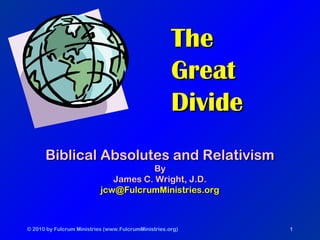 © 2010 by Fulcrum Ministries (www.FulcrumMinistries.org) 1
TheThe
GreatGreat
DivideDivide
Biblical Absolutes and RelativismBiblical Absolutes and Relativism
ByBy
James C. Wright, J.D.James C. Wright, J.D.
jcw@FulcrumMinistries.orgjcw@FulcrumMinistries.org
 