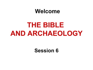 THE BIBLE
AND ARCHAEOLOGY
Session 6
Welcome
 