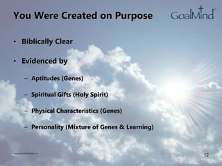 You Were Created on Purpose
• Biblically Clear
• Evidenced by
– Aptitudes (Genes)
– Spiritual Gifts (Holy Spirit)
– Physical Characteristics (Genes)
– Personality (Mixture of Genes & Learning)
Copyright © 2007 WK2B, LLC
12
 
