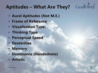 Aptitudes – What Are They?
• Aural Aptitudes (Not M.E.)
• Frame of Reference
• Visualization Type:
• Thinking Type
• Perceptual Speed
• Dexterities
• Memory
• Dominance (Handedness)
• Artistic
Copyright © 2010 WK2B, LLC
15
 