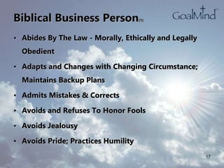 Biblical Business Person(1)
• Abides By The Law - Morally, Ethically and Legally
Obedient
• Adapts and Changes with Changing Circumstance;
Maintains Backup Plans
• Admits Mistakes & Corrects
• Avoids and Refuses To Honor Fools
• Avoids Jealousy
• Avoids Pride; Practices Humility
17
 