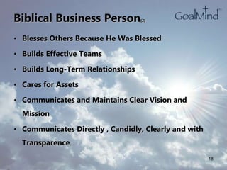 Biblical Business Person(2)
• Blesses Others Because He Was Blessed
• Builds Effective Teams
• Builds Long-Term Relationships
• Cares for Assets
• Communicates and Maintains Clear Vision and
Mission
• Communicates Directly , Candidly, Clearly and with
Transparence
18
 