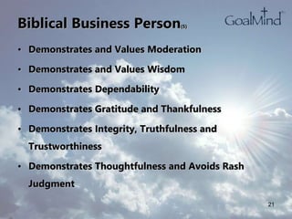 Biblical Business Person(5)
• Demonstrates and Values Moderation
• Demonstrates and Values Wisdom
• Demonstrates Dependability
• Demonstrates Gratitude and Thankfulness
• Demonstrates Integrity, Truthfulness and
Trustworthiness
• Demonstrates Thoughtfulness and Avoids Rash
Judgment
21
 