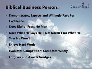 Biblical Business Person(6)
• Demonstrates, Expects and Willingly Pays For
Excellence
• Does Right ; Fears No Man
• Does What He Says He’ll Do; Doesn’t Do What He
Says He Won’t
• Enjoys Hard Work
• Evaluates Competition; Competes Wisely
• Forgives and Avoids Grudges
22
 